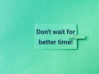Don't wait for the better time. Inspirational quote.