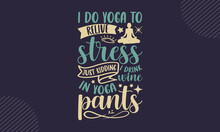I Do Yoga To Relive Stress Just Kidding I Drink Wine In Yoga Pants - Yoga T Shirt Design, Hand Drawn Lettering Phrase, Calligraphy T Shirt Design, Hand Written Vector Sign, Svg