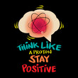 Think like a proton and stay positive. Science quote.