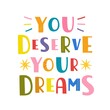 © julymilks - Vector illustration with lettering quote. You deserve your dreams. Colored typography poster, apparel print design with text. Greeting card template