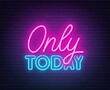Only today neon sign on dark background.