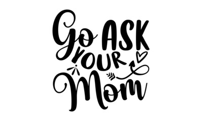 Wall Mural - Go Ask Your Mom - Dad t shirt design, SVG Files for Cutting, Handmade calligraphy vector illustration, Hand written vector sign, EPS