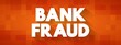Bank Fraud - use of potentially illegal means to obtain money, assets, or other property owned or held by a financial institution, text concept background