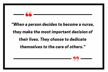 “When a person decides to become a nurse, they make the most important decision of their lives. They choose to dedicate themselves to the care of others.” 