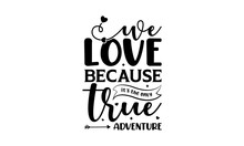 We Love Because It's The Only True Adventure - Love Quotes Or Valentine's Day Lettering T-shirt Design, SVG Cut Files, Calligraphy For Posters, Hand Drawn Typography