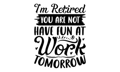 I’m Retired You Are Not Have Fun At Work Tomorrow - Retirement SVG Design, Hand drawn lettering phrase isolated on white background, typography t shirt design, eps, Files for Cutting