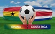 Ghana vs Costa Rica national teams soccer football match competition concept.