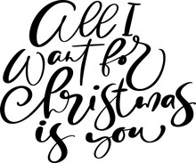 All I Want For Christmas Is You Vector Hand Lettering Positive Calligraphy Quote Text To Xmas Holiday Design, Typography Celebration Poster, Calligraphy Illustration