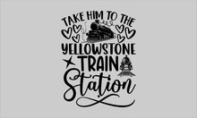 Take Him To The Yellowstone Train Station- Train T-shirt Design, Vector Illustration With Hand-drawn Lettering, Set Of Inspiration For Invitation And Greeting Card, Prints And Posters, Calligraphic Sv