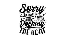 Sorry For What I Said While Docking The Boat - Fishing SVG T-Shirt Design, Quote About Fishing, Hand Drawn Lettering Phrase Isolated On White Background, Calligraphy Vector File.