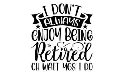 I Don’t Always Enjoy Being Retired Oh Wait Yes I Do- Retirement svg design,  Hand drawn typography vector quotes white background, Illustration for prints on t-shirts and bags, posters mog eps 10.