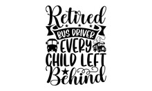 Retired Bus Driver Every Child Left Behind- Bus Driver Svg Design,  Hand Drawn Typography Vector Quotes White Background, Illustration For Prints On T-shirts And Bags, Posters Mog Eps 10.