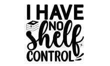I Have No Shelf Control, Reading Book T Shirts Design, Reading Book Funny Quotes,  Isolated On White Background, Svg Files For Cutting And Silhouette, Book Lover Gift, Hand Drawn Lettering Phrase, EPS