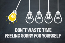 Don't Waste Time Feeling Sorry For Yourself
