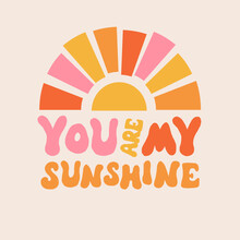 You Are My Sunshine Modern Groovy Lettering Design With Sun Element. Trendy Design. Vector Abstract Illustration. 60s, 70s, Hippie. Flower Pattern. Vector Lettering Illustration. Love Art.