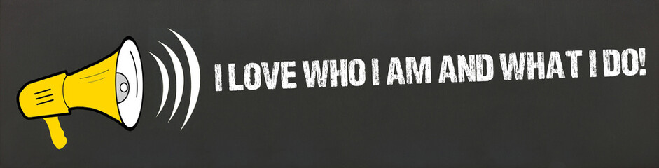 I love who I am and what I do!	
