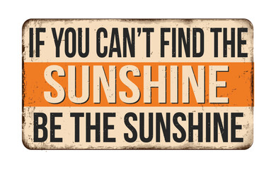 If you can't find the sunshine be the sunshine vintage rusty metal sign