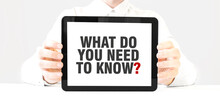 Text WHAT DO YOU NEED TO KNOW On Tablet Display In Businessman Hands On The White Background. Business Concept