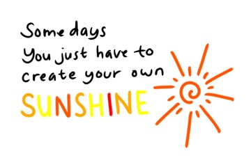 Wall Mural - Somedays you just have to create your own sunshine. Digital handwriting, typography. Abstract background.