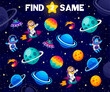 Find two same space planets, astronauts and aliens characters kids game quiz. Matching galaxy objects vector puzzle worksheet with cute cartoon spaceman and martian personages, UFO and spaceship