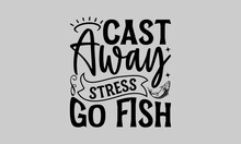 Cast Away Stress Go Fish - Fishing T-Shirt Design, Fishing Rod, This Illustration Can Be Used As A Print On T-Shirts And Bags, Stationary Or As A Poster, Template.