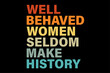 Well Behaved Women Seldom Make History Funny Feminism Shirt Design