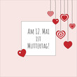 Am 12. Mai ist Muttertag - Schriftzug in deutscher Sprache. Quadratisches Poster mit hängenden Herzen.