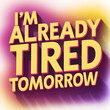i'm already tired tomorrow