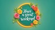 © Asad Abbas  - Vibrant floral wreath with Have a great weekend text on teal background