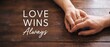 © Dinali - Couple holding hands wedding rings love wins always text concept on rustic wooden table, representing LGBTQ pride, marriage equality, horizontal banner, deep romantic relationship commitment, unity.