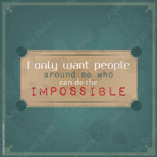 I only want people around me who can do the impossible