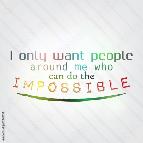 I only want people around me who can do the impossible