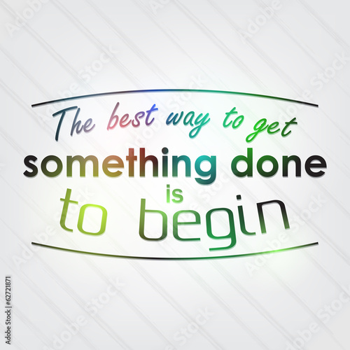 The best way to get something done is to begin