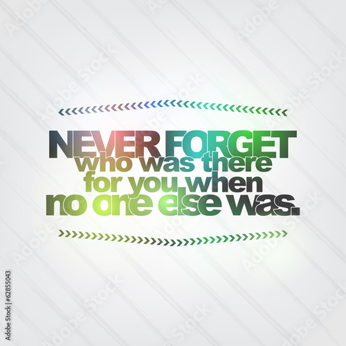 Never forget who was there for you when no one else was
