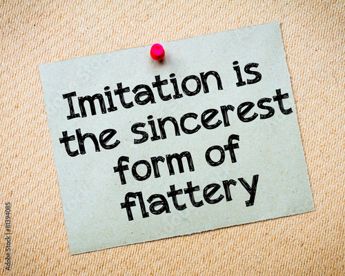 Imitation is the sincere form of flattery