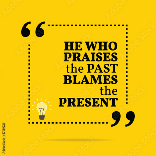 Inspirational motivational quote. He who praises the past blames