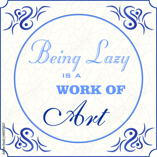 Original design of a traditional delft blue tile with abstract illustration in shades of blue, cream and grey grunge background and text in various fonts: Being lazy is a work or art, vector, eps 10