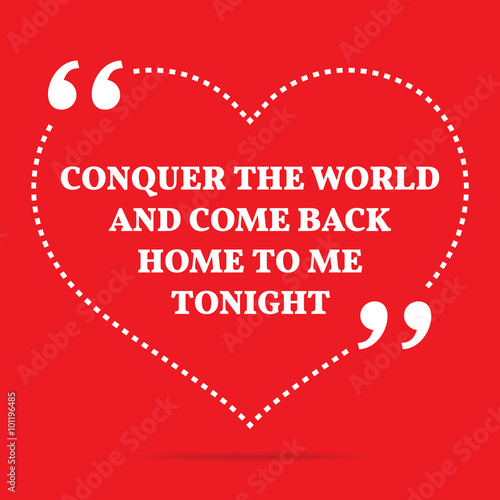 Inspirational love quote. Conquer the world and come back home t