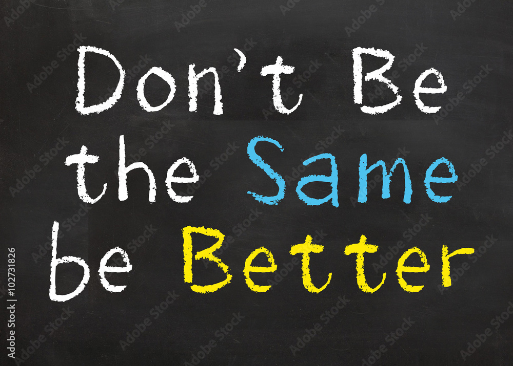 Don't be the Same be Better Don't be the Same be Better