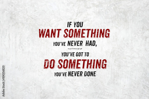 Inspiration quote : If you want something you've never had,you'v