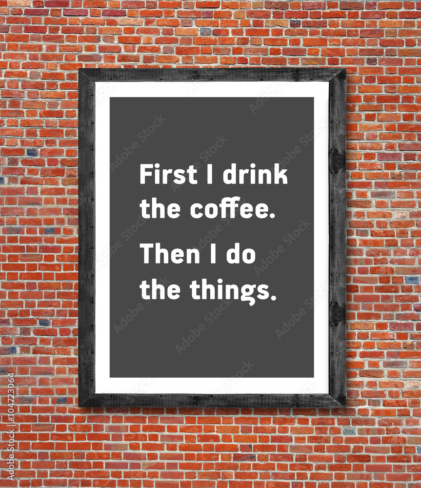 First I drink the coffee written in picture frame