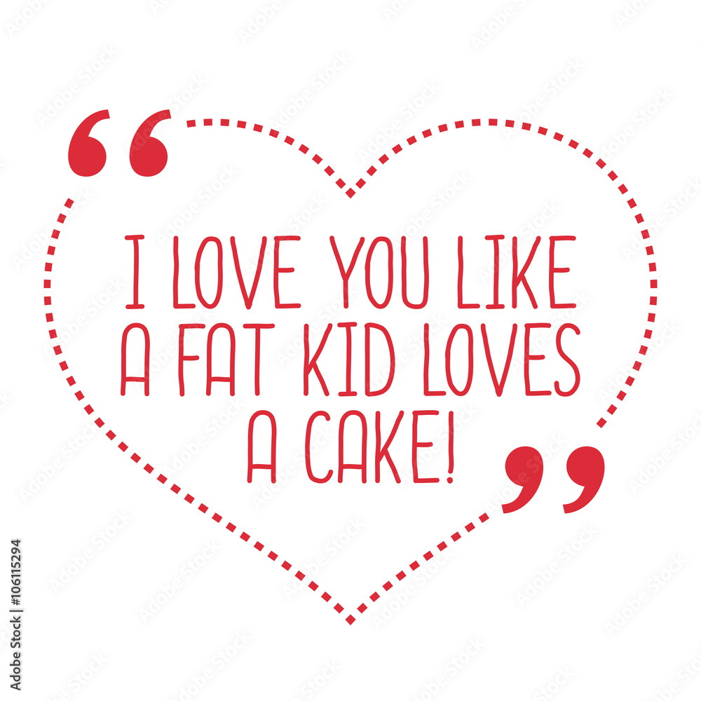 Funny love quote. I love you like a fat kid loves a cake.