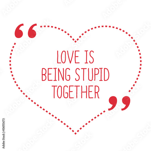 Funny love quote. Love is being stupid together.