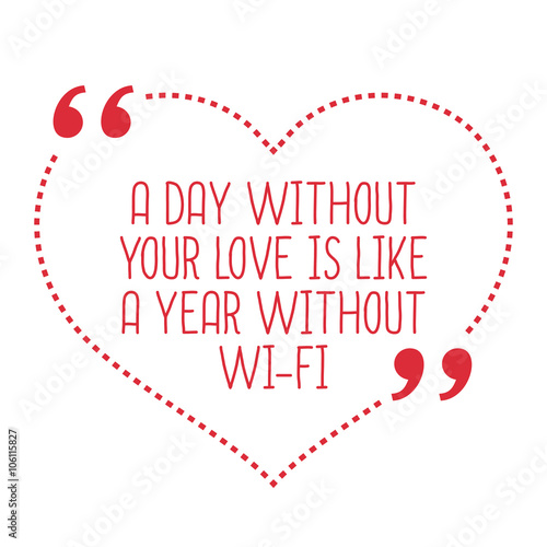 Funny love quote. A day without your love is like a year without