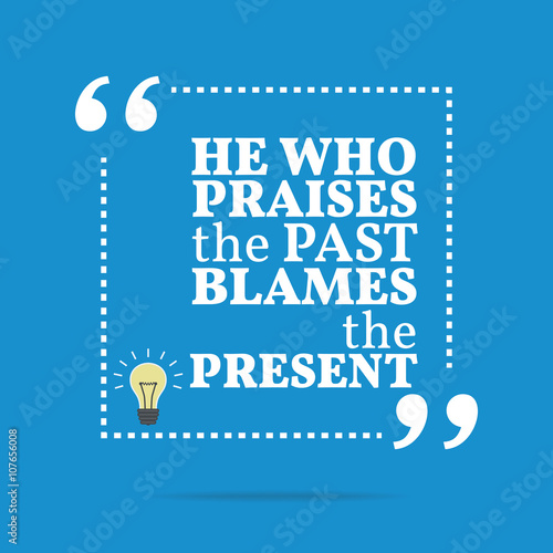 Inspirational motivational quote. He who praises the past blames