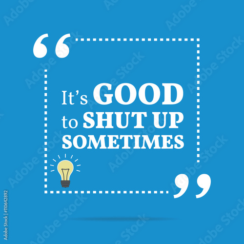 Inspirational motivational quote. It's good to shut up sometimes