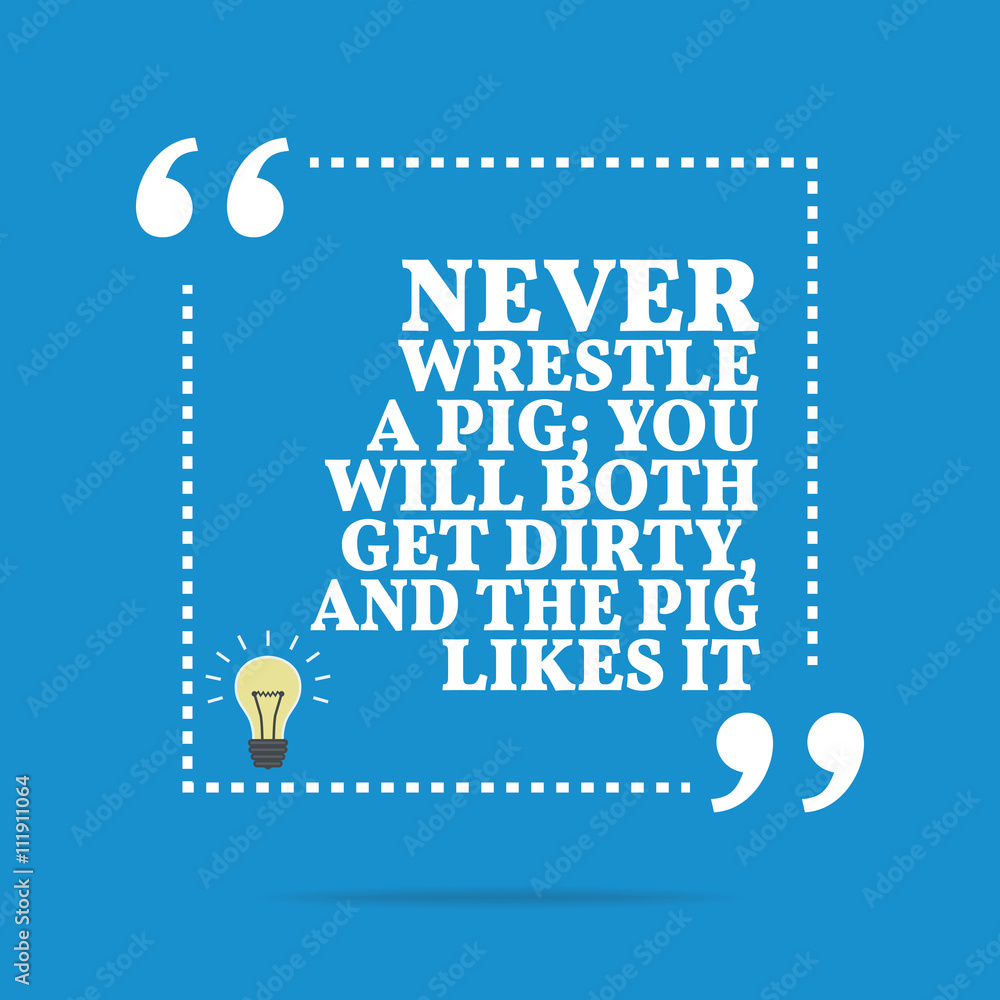 Inspirational motivational quote. Never wrestle a pig; you will Inspirational motivational quote. Never wrestle a pig; you will