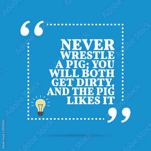 Inspirational motivational quote. Never wrestle a pig; you will