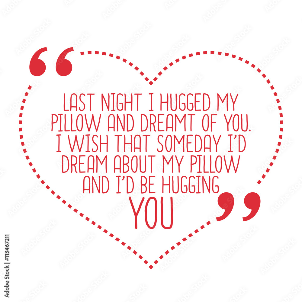 Funny love quote. Last night I hugged my pillow and dreamt of yo