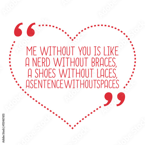 Funny love quote. Me without you is like a nerd without braces,